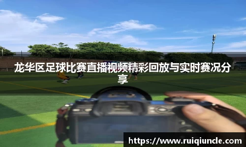 龙华区足球比赛直播视频精彩回放与实时赛况分享